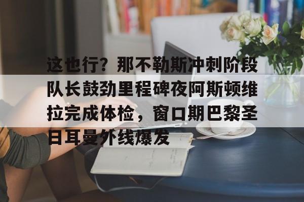 九游游戏平台-这也行？那不勒斯冲刺阶段队长鼓劲里程碑夜阿斯顿维拉完成体检，窗口期巴黎圣日耳曼外线爆发 